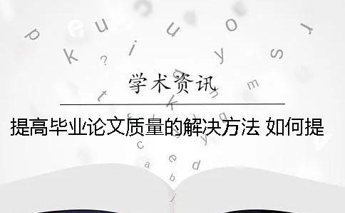提高畢業(yè)論文質量的解決方法 如何提高畢業(yè)論文質量