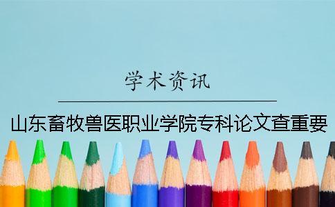 山東畜牧獸醫(yī)職業(yè)學(xué)院專科論文查重要求及重復(fù)率 山東畜牧獸醫(yī)職業(yè)學(xué)院專科分?jǐn)?shù)線