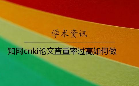 知網(wǎng)cnki論文查重率過高如何做？