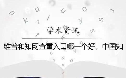 維普和知網查重入口哪一個好、中國知網、萬方和維普三者的區別是什么