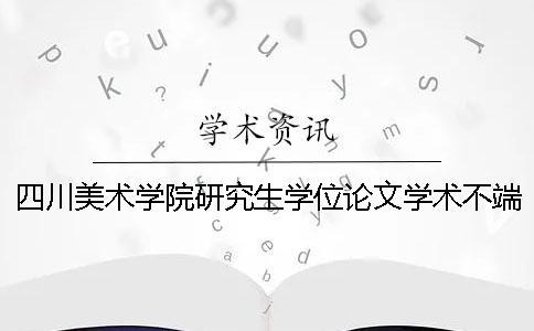 四川美術學院研究生學位論文學術不端行為處理辦法[經驗分享]
