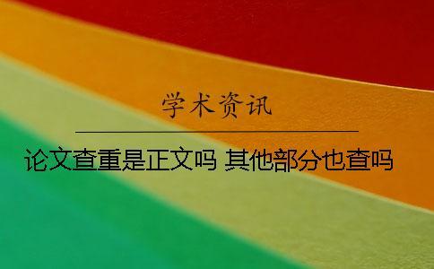 論文查重是正文嗎 其他部分也查嗎？
