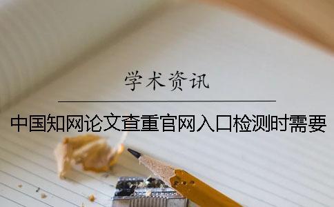 中國知網論文查重官網入口檢測時需要注意什么問題