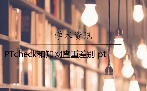 PTcheck和知網查重差別 ptcheck跟知網查重相比