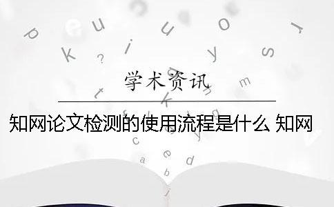 知網論文檢測的使用流程是什么？ 知網論文檢測失敗是什么原因？