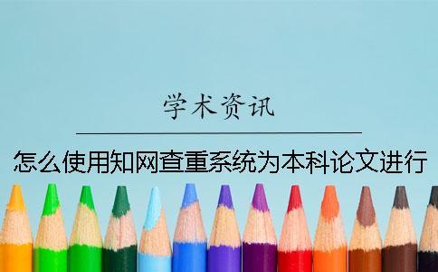怎么使用知網查重系統為本科論文進行查重？
