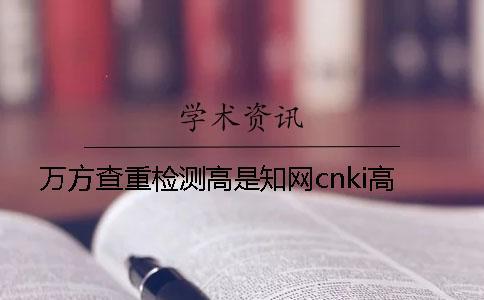 萬(wàn)方查重檢測(cè)高是知網(wǎng)cnki高
