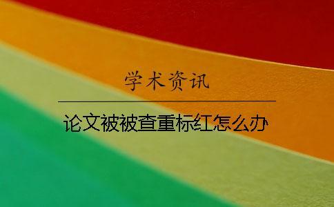 論文被被查重標(biāo)紅怎么辦？