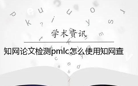 知網論文檢測pmlc怎么使用？知網查重原理是什么？