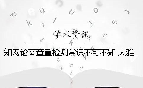 知網論文查重檢測常識不可不知！ 大雅論文檢測和知網查重比較