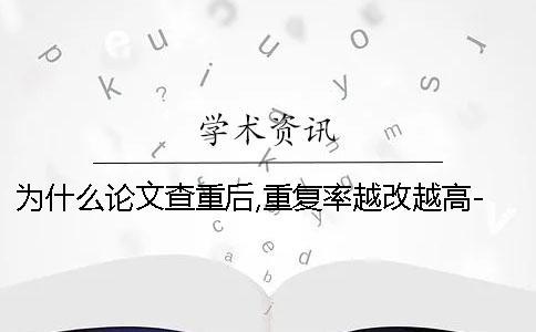 為什么論文查重后,重復率越改越高-
