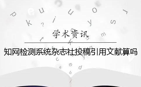 知網(wǎng)檢測系統(tǒng)雜志社投稿引用文獻算嗎