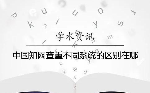 中國知網(wǎng)查重不同系統(tǒng)的區(qū)別在哪？