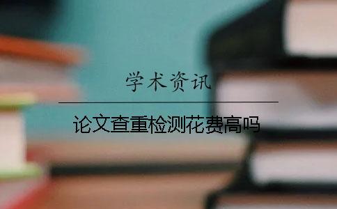 論文查重檢測花費高嗎？