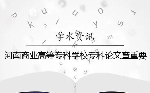 河南商業(yè)高等專科學(xué)校專科論文查重要求及重復(fù)率一
