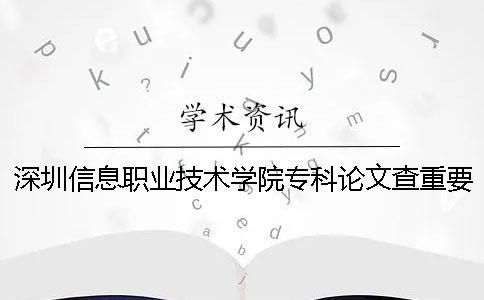 深圳信息職業技術學院專科論文查重要求及重復率一