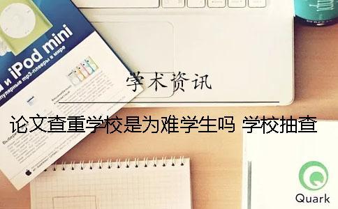 論文查重學校是為難學生嗎？ 學校抽查論文是只查重還是還看論文