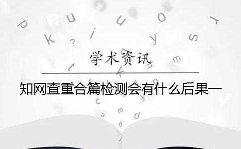 知網查重合篇檢測會有什么后果？一
