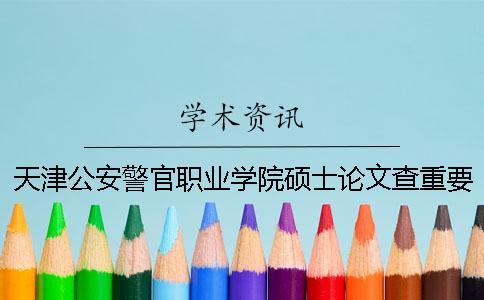 天津公安警官職業學院碩士論文查重要求及重復率一