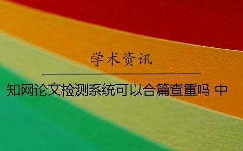 知網論文檢測系統可以合篇查重嗎？ 中國知網大學生論文檢測系統用戶名和密碼