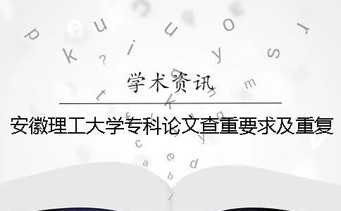 安徽理工大學(xué)專科論文查重要求及重復(fù)率