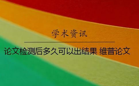 論文檢測后多久可以出結果？ 維普論文一般需要檢測多久