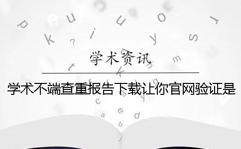 學(xué)術(shù)不端查重報告下載讓你官網(wǎng)驗證是否正品