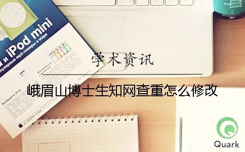峨眉山博士生知網查重怎么修改