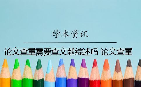 論文查重需要查文獻綜述嗎？ 論文查重需要時間