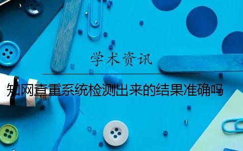 知網查重系統檢測出來的結果準確嗎？ 知網查重系統檢測范圍
