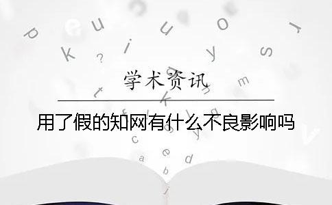 用了假的知網(wǎng)有什么不良影響嗎？