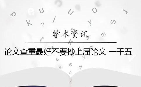 論文查重最好不要抄上屆論文 一千五百字的論文查重最好不要超過多少