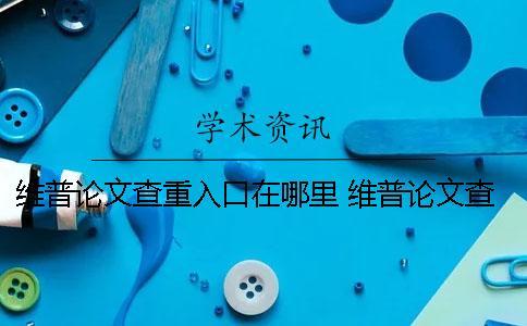 維普論文查重入口在哪里？ 維普論文查重率怎么得出來的