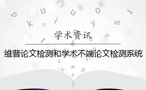 維普論文檢測和學術不端論文檢測系統有哪些區別？