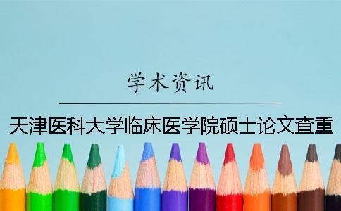天津醫(yī)科大學(xué)臨床醫(yī)學(xué)院碩士論文查重要求及重復(fù)率 天津醫(yī)科大學(xué)臨床醫(yī)學(xué)院查成績