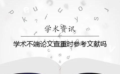 學(xué)術(shù)不端論文查重時參考文獻嗎