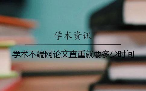 學術不端網論文查重就要多少時間
