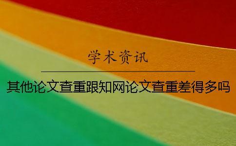 其他論文查重跟知網論文查重差得多嗎