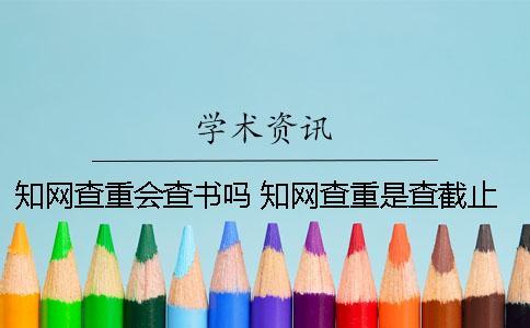 知網查重會查書嗎 知網查重是查截止到什么時候的