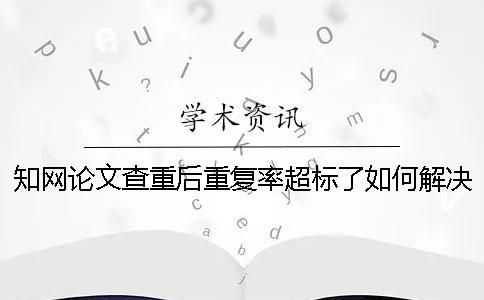 知網(wǎng)論文查重后重復(fù)率超標(biāo)了如何解決？