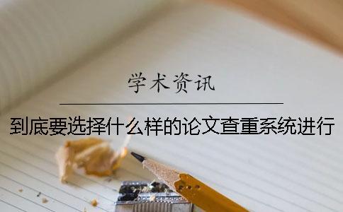 到底要選擇什么樣的論文查重系統進行論文檢測