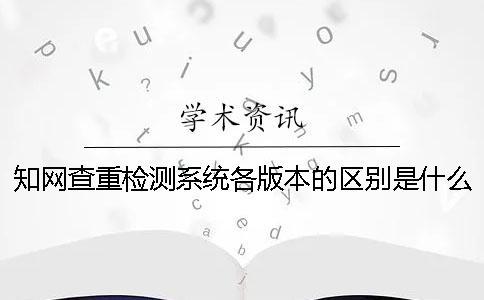 知網(wǎng)查重檢測系統(tǒng)各版本的區(qū)別是什么？
