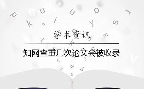 知網查重幾次論文會被收錄？