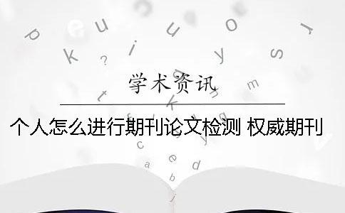 個人怎么進行期刊論文檢測？ 權(quán)威期刊怎么發(fā)表論文