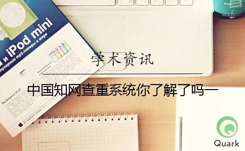 中國知網(wǎng)查重系統(tǒng)你了解了嗎？一