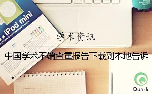 中國學(xué)術(shù)不端查重報告下載到本地告訴你鑒別真品與贗品的