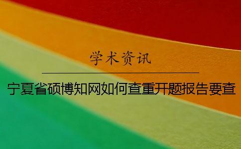 寧夏省碩博知網如何查重？開題報告要查嗎？