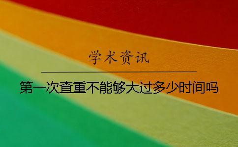 第一次查重不能夠大過多少時間嗎