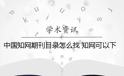 中國知網期刊目錄怎么找 知網可以下載期刊目錄嗎