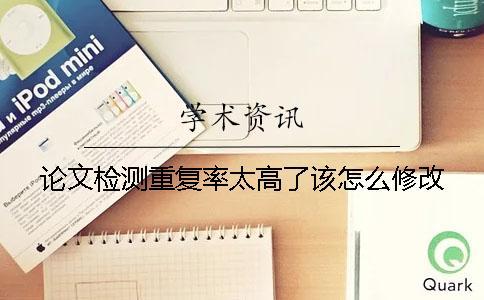 論文檢測重復率太高了該怎么修改？
